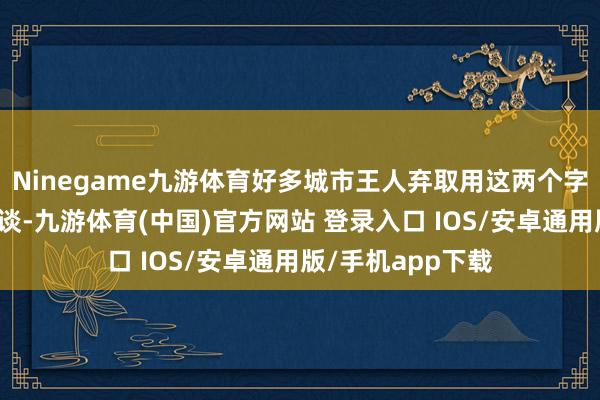 Ninegame九游体育好多城市王人弃取用这两个字定名一条主要街谈-九游体育(中国)官方网站 登录入口 IOS/安卓通用版/手机app下载