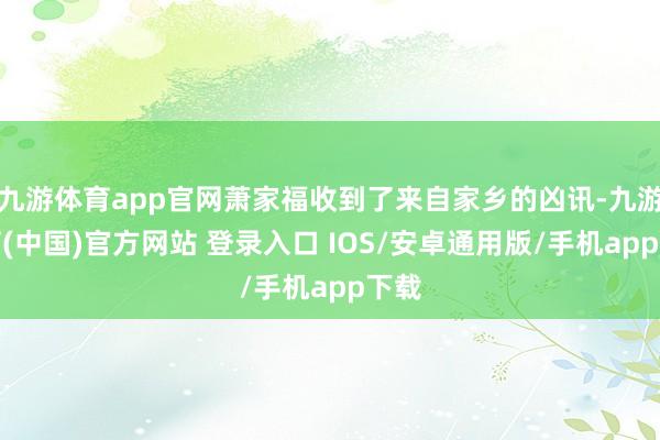 九游体育app官网萧家福收到了来自家乡的凶讯-九游体育(中国)官方网站 登录入口 IOS/安卓通用版/手机app下载