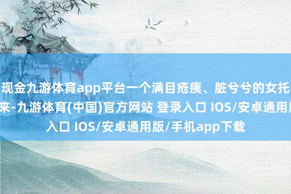 现金九游体育app平台一个满目疮痍、脏兮兮的女托钵人蓦然凑了过来-九游体育(中国)官方网站 登录入口 IOS/安卓通用版/手机app下载